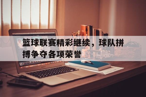 篮球联赛精彩继续，球队拼搏争夺各项荣誉的简单介绍