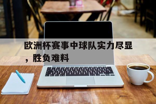 关于欧洲杯赛事中球队实力尽显，胜负难料的信息