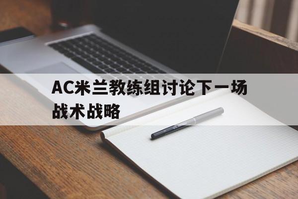 关于AC米兰教练组讨论下一场战术战略的信息