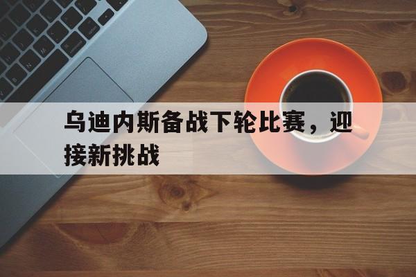关于乌迪内斯备战下轮比赛，迎接新挑战的信息