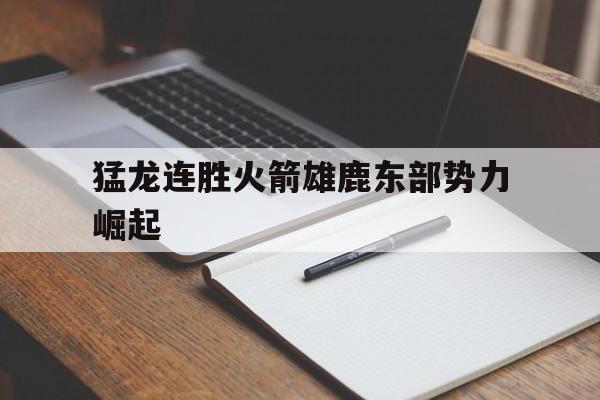 关于猛龙连胜火箭雄鹿东部势力崛起的信息