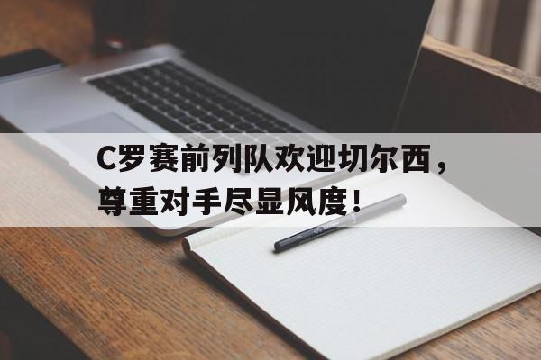 C罗赛前列队欢迎切尔西，尊重对手尽显风度！图赫尔谈切尔西惨败